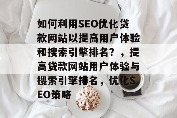 如何利用SEO优化贷款网站以提高用户体验和搜索引擎排名?,提高贷款网站用户体验与搜索引擎排名,优化SEO策略 如何利用SEO优化贷款网站以提高用户体验和搜索引擎排名?,提高贷款网站用户体验与搜索引擎排名,优化SEO策略