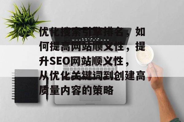 优化搜索引擎排名，如何提高网站顺义性，提升SEO网站顺义性，从优化关键词到创建高质量内容的策略