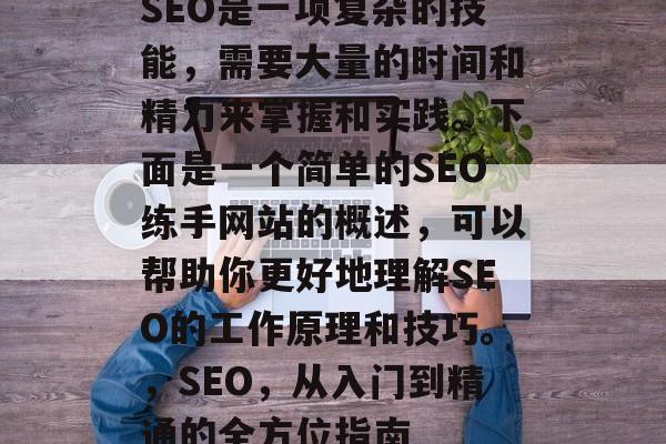 SEO是一项复杂的技能,需要大量的时间和精力来掌握和实践。下面是一个简单的SEO练手网站的概述,可以帮助你更好地理解SEO的工作原理和技巧。,SEO,从入门到精通的全方位指南 SEO是一项复杂的技能,需要大量的时间和精力来掌握和实践。下面是一个简单的SEO练手网站的概述,可以帮助你更好地理解SEO的工作原理和技巧。,SEO,从入门到精通的全方位指南