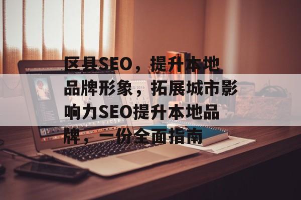 区县SEO,提升本地品牌形象,拓展城市影响力SEO提升本地品牌,一份全面指南 区县SEO,提升本地品牌形象,拓展城市影响力SEO提升本地品牌,一份全面指南