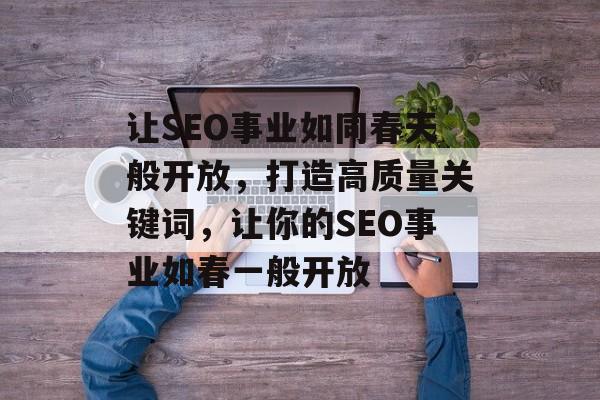 让SEO事业如同春天般开放,打造高质量关键词,让你的SEO事业如春一般开放 让SEO事业如同春天般开放,打造高质量关键词,让你的SEO事业如春一般开放