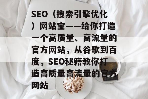 SEO（搜索引擎优化）网站宝——给你打造一个高质量、高流量的官方网站，从谷歌到百度，SEO秘籍教你打造高质量高流量的官方网站