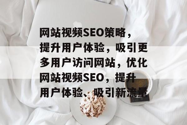 网站视频SEO策略,提升用户体验,吸引更多用户访问网站,优化网站视频SEO,提升用户体验、吸引新流量 网站视频SEO策略,提升用户体验,吸引更多用户访问网站,优化网站视频SEO,提升用户体验、吸引新流量