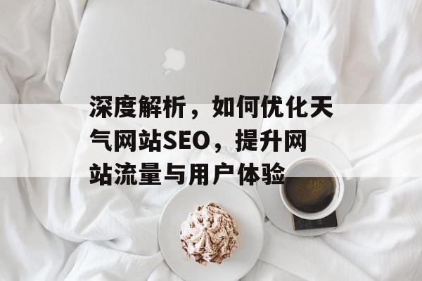 深度解析,如何优化天气网站SEO,提升网站流量与用户体验 深度解析,如何优化天气网站SEO,提升网站流量与用户体验