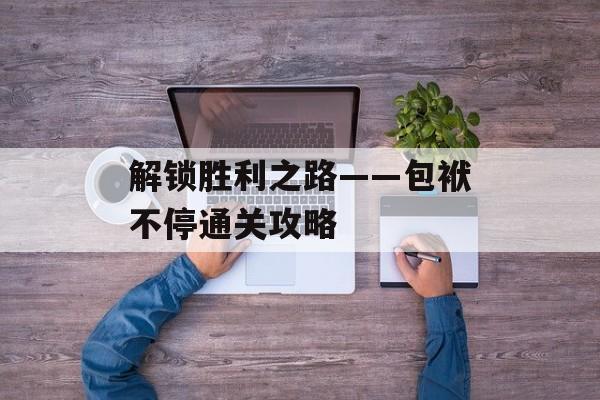 解锁胜利之路——包袱不停通关攻略 解锁胜利之路——包袱不停通关攻略