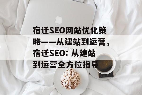 宿迁SEO网站优化策略——从建站到运营,宿迁SEO: 从建站到运营全方位指导 宿迁SEO网站优化策略——从建站到运营,宿迁SEO: 从建站到运营全方位指导