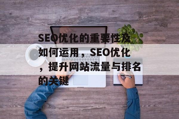 SEO优化的重要性及如何运用,SEO优化,提升网站流量与排名的关键 SEO优化的重要性及如何运用,SEO优化,提升网站流量与排名的关键