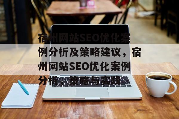 宿州网站SEO优化案例分析及策略建议,宿州网站SEO优化案例分析,策略与实践 宿州网站SEO优化案例分析及策略建议,宿州网站SEO优化案例分析,策略与实践