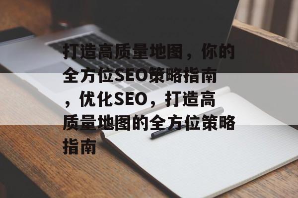 打造高质量地图,你的全方位SEO策略指南,优化SEO,打造高质量地图的全方位策略指南 打造高质量地图,你的全方位SEO策略指南,优化SEO,打造高质量地图的全方位策略指南