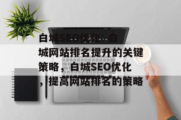 白城SEO优化: 白城网站排名提升的关键策略，白城SEO优化，提高网站排名的策略