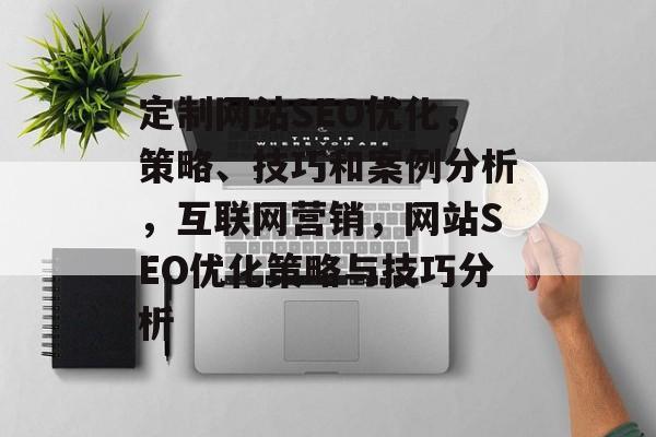 定制网站SEO优化,策略、技巧和案例分析,互联网营销,网站SEO优化策略与技巧分析 定制网站SEO优化,策略、技巧和案例分析,互联网营销,网站SEO优化策略与技巧分析