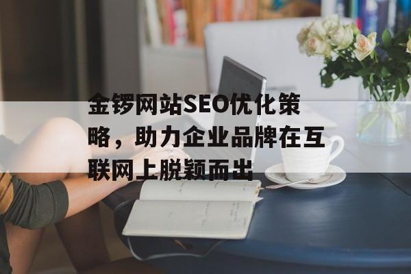 金锣网站SEO优化策略,助力企业品牌在互联网上脱颖而出 金锣网站SEO优化策略,助力企业品牌在互联网上脱颖而出