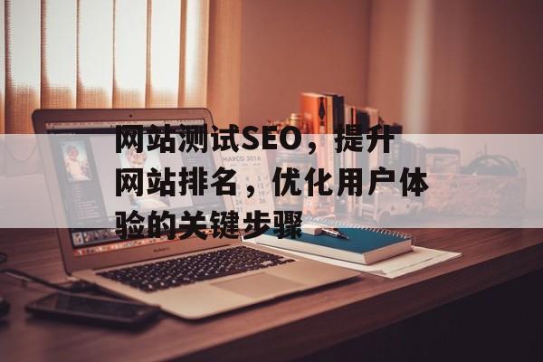 网站测试SEO,提升网站排名,优化用户体验的关键步骤 网站测试SEO,提升网站排名,优化用户体验的关键步骤