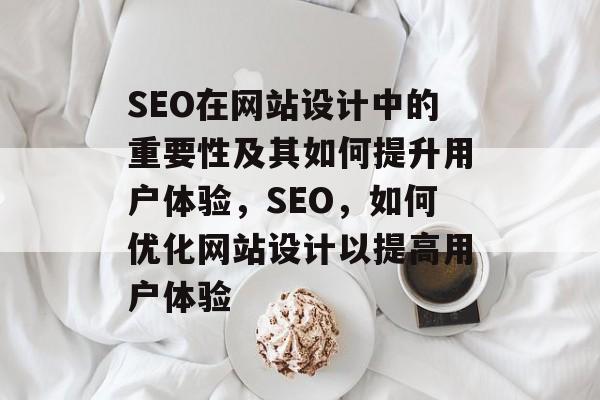 SEO在网站设计中的重要性及其如何提升用户体验,SEO,如何优化网站设计以提高用户体验 SEO在网站设计中的重要性及其如何提升用户体验,SEO,如何优化网站设计以提高用户体验