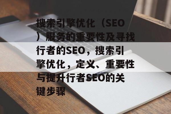 搜索引擎优化(SEO)服务的重要性及寻找行者的SEO,搜索引擎优化,定义、重要性与提升行者SEO的关键步骤 搜索引擎优化(SEO)服务的重要性及寻找行者的SEO,搜索引擎优化,定义、重要性与提升行者SEO的关键步骤