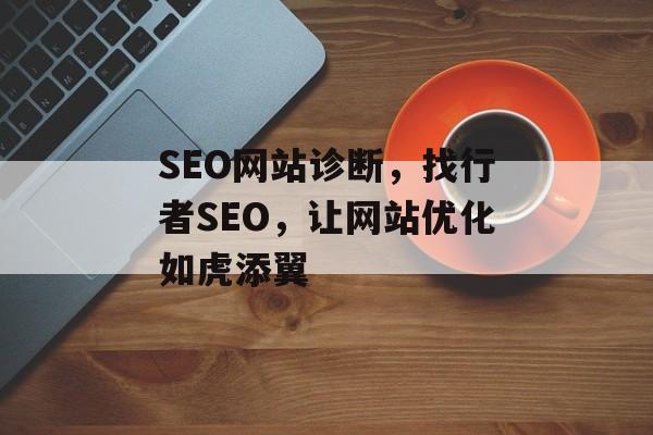 SEO网站诊断,找行者SEO,让网站优化如虎添翼 SEO网站诊断,找行者SEO,让网站优化如虎添翼