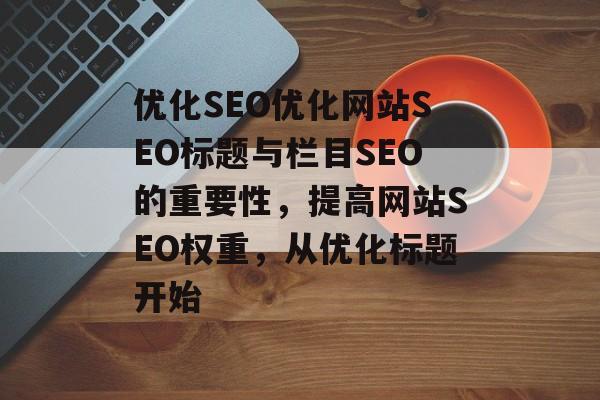 优化SEO优化网站SEO标题与栏目SEO的重要性,提高网站SEO权重,从优化标题开始 优化SEO优化网站SEO标题与栏目SEO的重要性,提高网站SEO权重,从优化标题开始