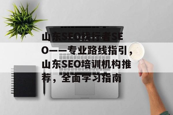 山东SEO找行者SEO——专业路线指引,山东SEO培训机构推荐,全面学习指南 山东SEO找行者SEO——专业路线指引,山东SEO培训机构推荐,全面学习指南