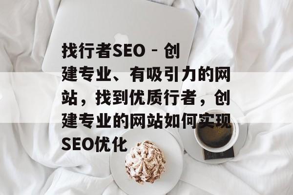 找行者SEO - 创建专业、有吸引力的网站,找到优质行者,创建专业的网站如何实现SEO优化 找行者SEO - 创建专业、有吸引力的网站,找到优质行者,创建专业的网站如何实现SEO优化