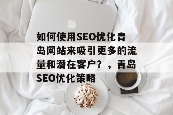 如何使用SEO优化青岛网站来吸引更多的流量和潜在客户?,青岛SEO优化策略 如何使用SEO优化青岛网站来吸引更多的流量和潜在客户?,青岛SEO优化策略