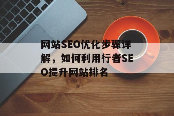 网站SEO优化步骤详解,如何利用行者SEO提升网站排名 网站SEO优化步骤详解,如何利用行者SEO提升网站排名