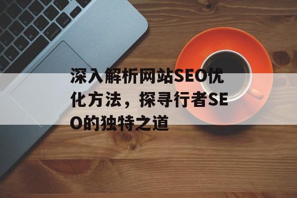 深入解析网站SEO优化方法,探寻行者SEO的独特之道 深入解析网站SEO优化方法,探寻行者SEO的独特之道