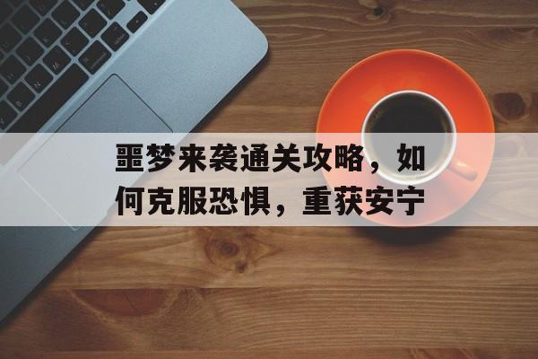 噩梦来袭通关攻略,如何克服恐惧,重获安宁 噩梦来袭通关攻略,如何克服恐惧,重获安宁