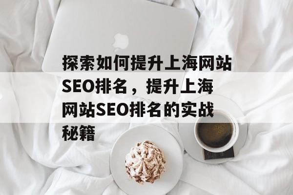 探索如何提升上海网站SEO排名,提升上海网站SEO排名的实战秘籍 探索如何提升上海网站SEO排名,提升上海网站SEO排名的实战秘籍