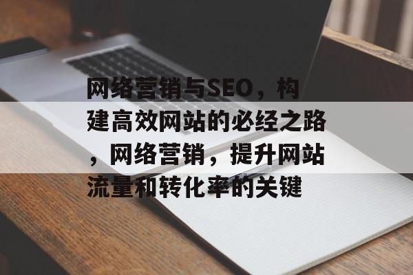 网络营销与SEO,构建高效网站的必经之路,网络营销,提升网站流量和转化率的关键 网络营销与SEO,构建高效网站的必经之路,网络营销,提升网站流量和转化率的关键