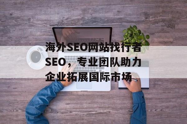 海外SEO网站找行者SEO,专业团队助力企业拓展国际市场 海外SEO网站找行者SEO,专业团队助力企业拓展国际市场