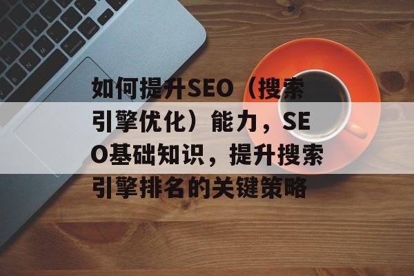 如何提升SEO(搜索引擎优化)能力,SEO基础知识,提升搜索引擎排名的关键策略 如何提升SEO(搜索引擎优化)能力,SEO基础知识,提升搜索引擎排名的关键策略