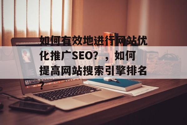如何有效地进行网站优化推广SEO?,如何提高网站搜索引擎排名? 如何有效地进行网站优化推广SEO?,如何提高网站搜索引擎排名?