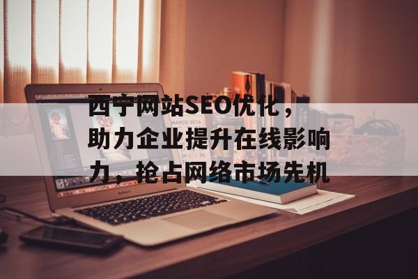 西宁网站SEO优化,助力企业提升在线影响力,抢占网络市场先机 西宁网站SEO优化,助力企业提升在线影响力,抢占网络市场先机