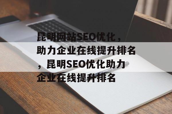 昆明网站SEO优化,助力企业在线提升排名,昆明SEO优化助力企业在线提升排名 昆明网站SEO优化,助力企业在线提升排名,昆明SEO优化助力企业在线提升排名