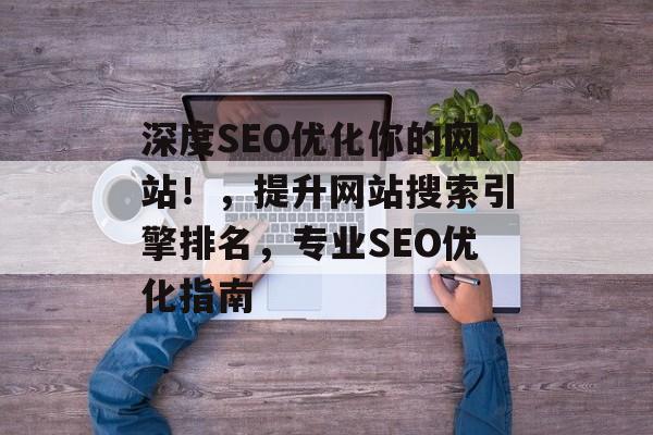深度SEO优化你的网站！，提升网站搜索引擎排名，专业SEO优化指南