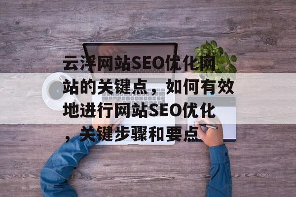 云浮网站SEO优化网站的关键点,如何有效地进行网站SEO优化,关键步骤和要点 云浮网站SEO优化网站的关键点,如何有效地进行网站SEO优化,关键步骤和要点