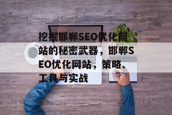 挖掘邯郸SEO优化网站的秘密武器,邯郸SEO优化网站,策略、工具与实战 挖掘邯郸SEO优化网站的秘密武器,邯郸SEO优化网站,策略、工具与实战