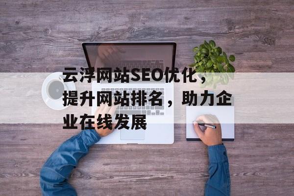 云浮网站SEO优化,提升网站排名,助力企业在线发展 云浮网站SEO优化,提升网站排名,助力企业在线发展