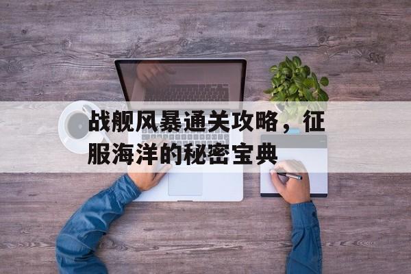 战舰风暴通关攻略,征服海洋的秘密宝典 战舰风暴通关攻略,征服海洋的秘密宝典