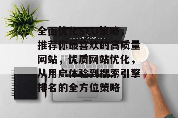 全面优化SEO策略,推荐你最喜欢的高质量网站,优质网站优化,从用户体验到搜索引擎排名的全方位策略 全面优化SEO策略,推荐你最喜欢的高质量网站,优质网站优化,从用户体验到搜索引擎排名的全方位策略