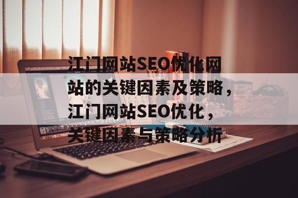 江门网站SEO优化网站的关键因素及策略,江门网站SEO优化,关键因素与策略分析 江门网站SEO优化网站的关键因素及策略,江门网站SEO优化,关键因素与策略分析