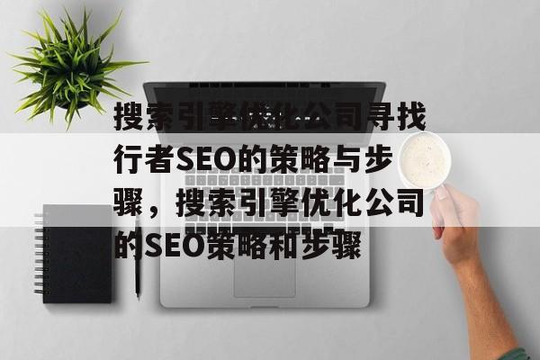 搜索引擎优化公司寻找行者SEO的策略与步骤,搜索引擎优化公司的SEO策略和步骤 搜索引擎优化公司寻找行者SEO的策略与步骤,搜索引擎优化公司的SEO策略和步骤