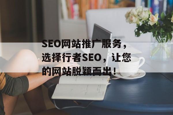 SEO网站推广服务，选择行者SEO，让您的网站脱颖而出！