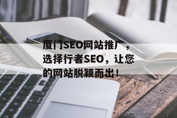 厦门SEO网站推广，选择行者SEO，让您的网站脱颖而出！