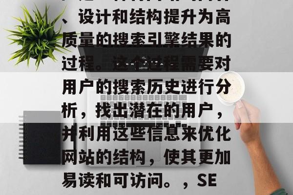 SEO(搜索引擎优化)是一种将网站的内容、设计和结构提升为高质量的搜索引擎结果的过程。这个过程需要对用户的搜索历史进行分析,找出潜在的用户,并利用这些信息来优化网站的结构,使其更加易读和可访问。,SEO优化,网站结构重塑策略 SEO(搜索引擎优化)是一种将网站的内容、设计和结构提升为高质量的搜索引擎结果的过程。这个过程需要对用户的搜索历史进行分析,找出潜在的用户,并利用这些信息来优化网站的结构,使其更加易读和可访问。,SEO优化,网站结构重塑策略