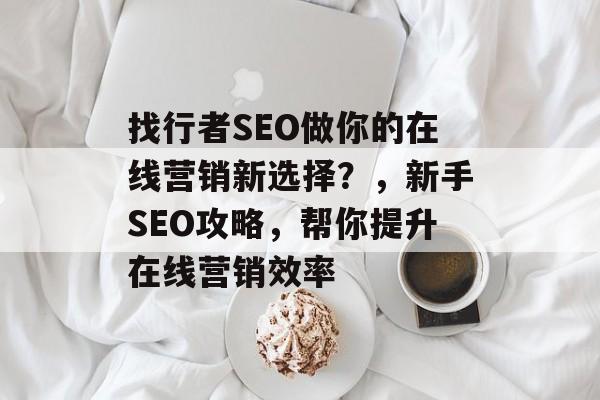 找行者SEO做你的在线营销新选择?,新手SEO攻略,帮你提升在线营销效率 找行者SEO做你的在线营销新选择?,新手SEO攻略,帮你提升在线营销效率
