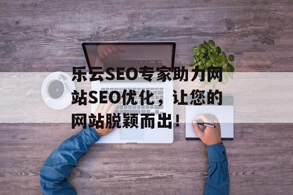 乐云SEO专家助力网站SEO优化,让您的网站脱颖而出! 乐云SEO专家助力网站SEO优化,让您的网站脱颖而出!