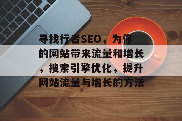 寻找行者SEO,为你的网站带来流量和增长,搜索引擎优化,提升网站流量与增长的方法 寻找行者SEO,为你的网站带来流量和增长,搜索引擎优化,提升网站流量与增长的方法