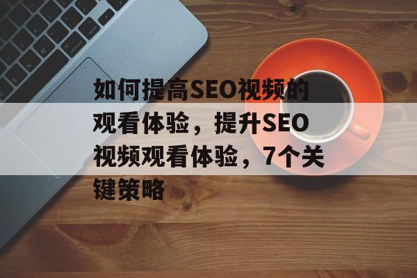 如何提高SEO视频的观看体验,提升SEO视频观看体验,7个关键策略 如何提高SEO视频的观看体验,提升SEO视频观看体验,7个关键策略
