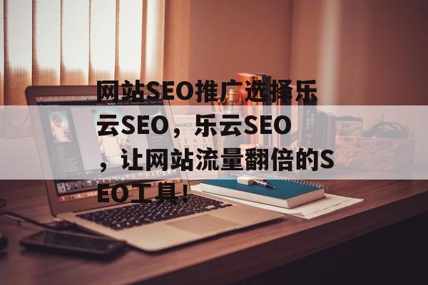 网站SEO推广选择乐云SEO,乐云SEO,让网站流量翻倍的SEO工具! 网站SEO推广选择乐云SEO,乐云SEO,让网站流量翻倍的SEO工具!